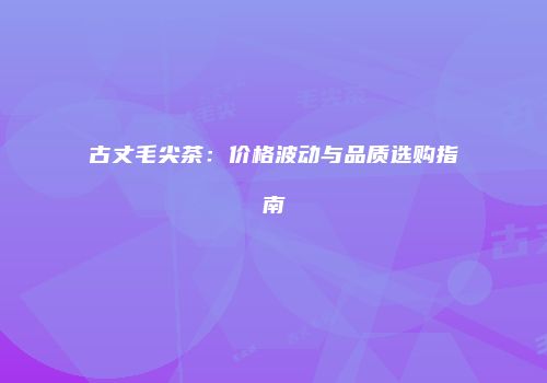 古丈毛尖茶：价格波动与品质选购指南