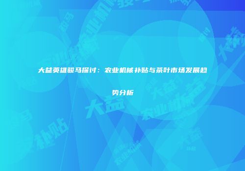 大益英雄骏马探讨：农业机械补贴与茶叶市场发展趋势分析