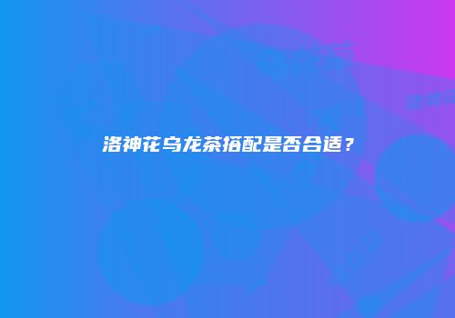洛神花乌龙茶搭配是否合适？