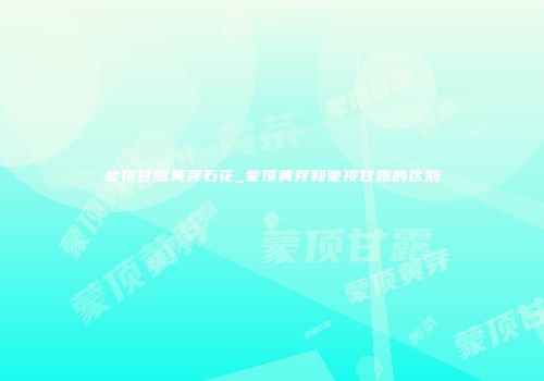 蒙顶甘露黄芽石花_蒙顶黄芽和蒙顶甘露的区别