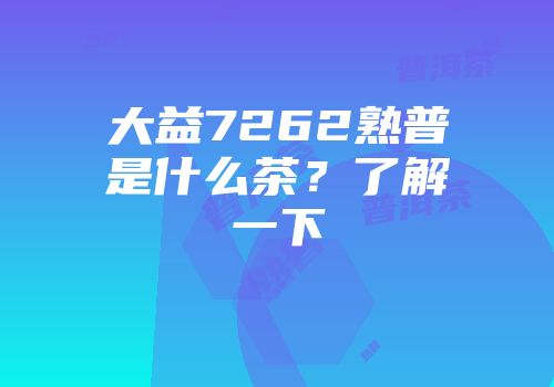 大益7262熟普是什么茶？了解一下