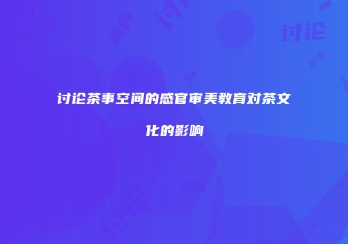 讨论茶事空间的感官审美教育对茶文化的影响