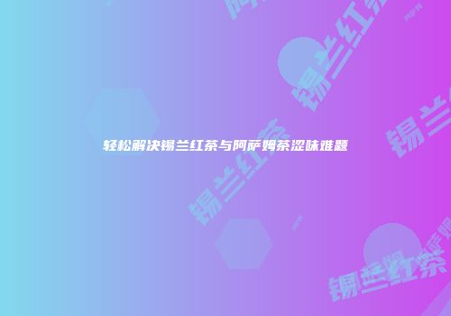 轻松解决锡兰红茶与阿萨姆茶涩味难题