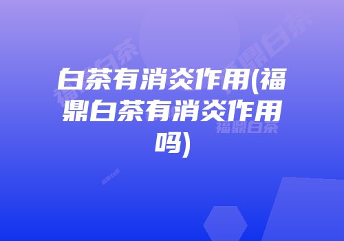 白茶有消炎作用(福鼎白茶有消炎作用吗)