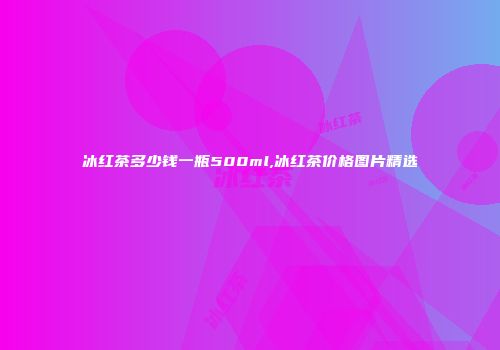 冰红茶多少钱一瓶500ml,冰红茶价格图片精选