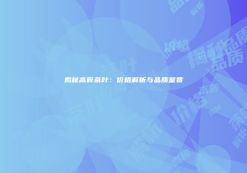 揭秘高碎茶叶：价格解析与品质鉴赏