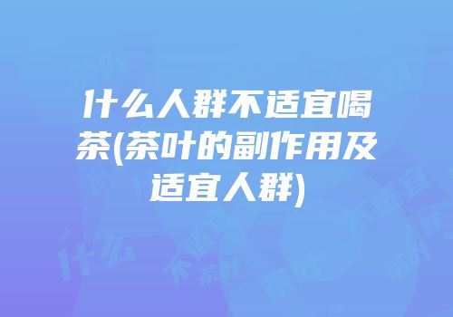 什么人群不适宜喝茶(茶叶的副作用及适宜人群)