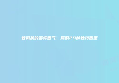 普洱茶的多样香气：探索29种独特香型