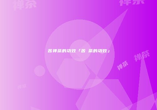 苦禅茶的功效「苦茾茶的功效」