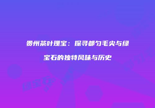 贵州茶叶瑰宝：探寻都匀毛尖与绿宝石的独特风味与历史