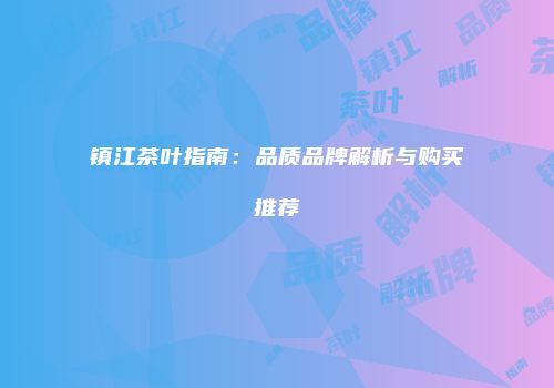 镇江茶叶指南：品质品牌解析与购买推荐