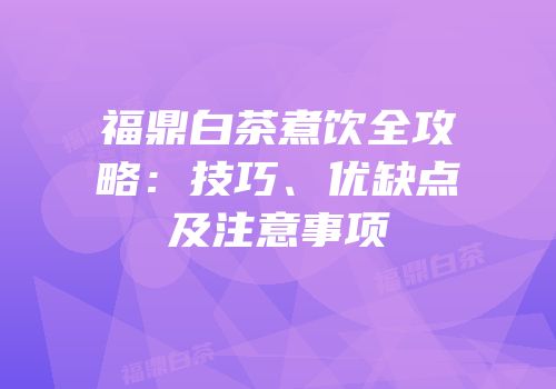福鼎白茶煮饮全攻略：技巧、优缺点及注意事项