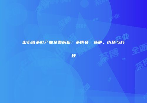山东省茶叶产业全面解析：茶博会、品种、市场与科技