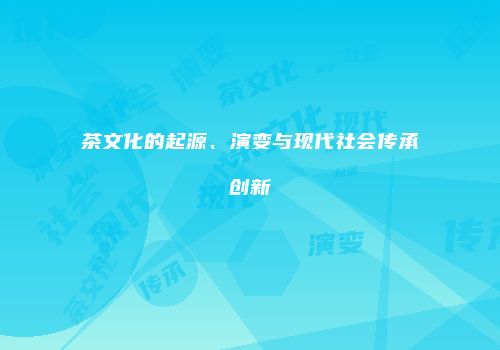 茶文化的起源、演变与现代社会传承创新