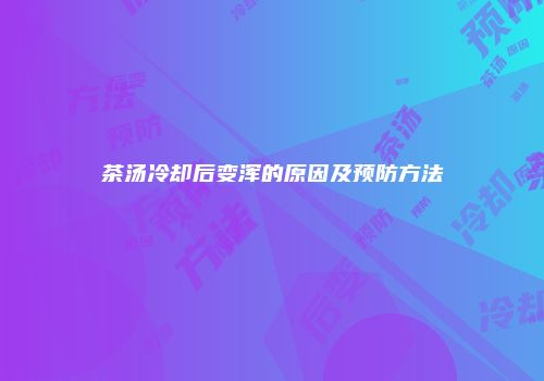 茶汤冷却后变浑的原因及预防方法