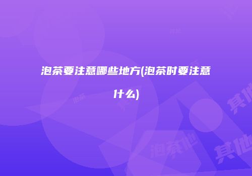 泡茶要注意哪些地方(泡茶时要注意什么)