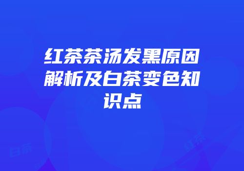 红茶茶汤发黑原因解析及白茶变色知识点