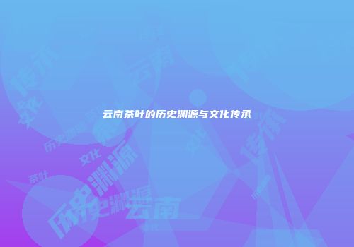 云南茶叶的历史渊源与文化传承