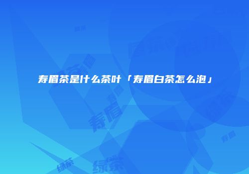 寿眉茶是什么茶叶「寿眉白茶怎么泡」