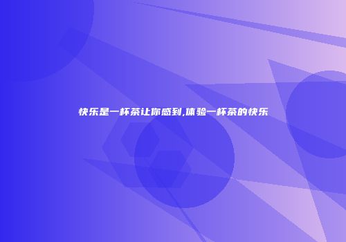 快乐是一杯茶让你感到,体验一杯茶的快乐