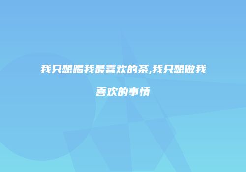 我只想喝我最喜欢的茶,我只想做我喜欢的事情