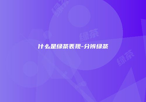 什么是绿茶表现-分辨绿茶