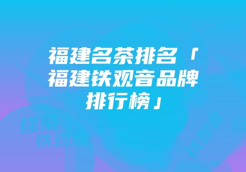 福建名茶排名「福建铁观音品牌排行榜」
