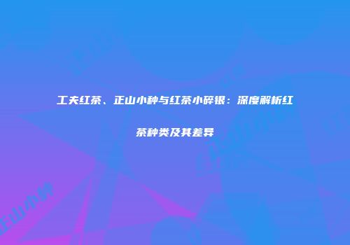 工夫红茶、正山小种与红茶小碎银：深度解析红茶种类及其差异