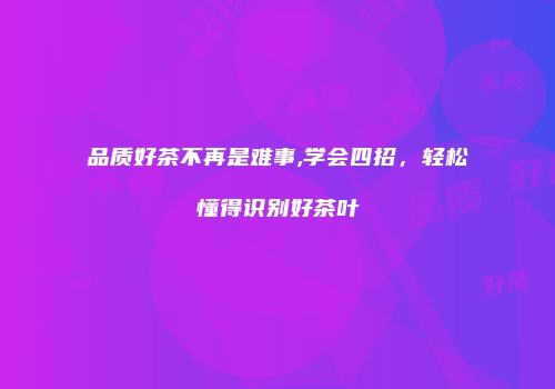 品质好茶不再是难事,学会四招，轻松懂得识别好茶叶