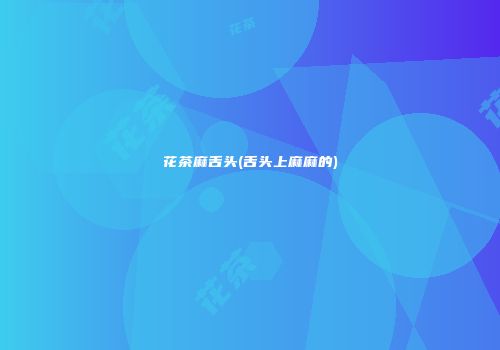 花茶麻舌头(舌头上麻麻的)