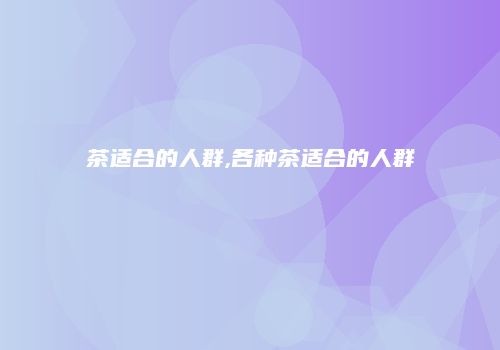 茶适合的人群,各种茶适合的人群