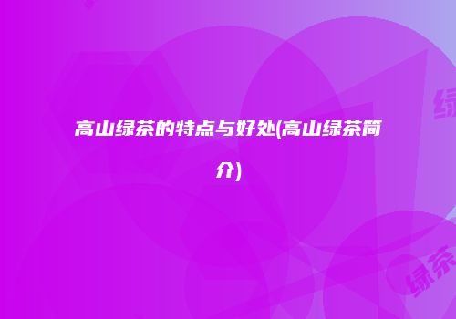 高山绿茶的特点与好处(高山绿茶简介)