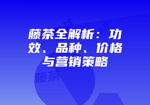 藤茶全解析：功效、品种、价格与营销策略