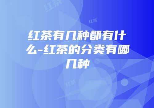 红茶有几种都有什么-红茶的分类有哪几种