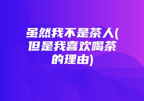 虽然我不是茶人(但是我喜欢喝茶的理由)