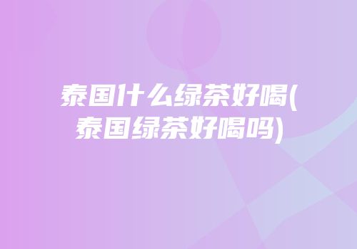 泰国什么绿茶好喝(泰国绿茶好喝吗)