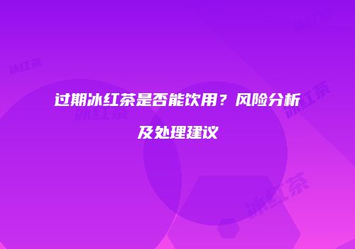 过期冰红茶是否能饮用？风险分析及处理建议