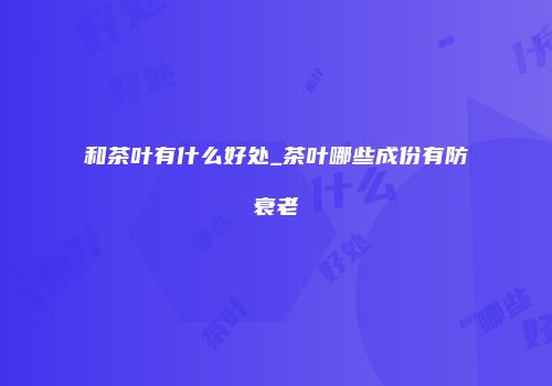和茶叶有什么好处_茶叶哪些成份有防衰老