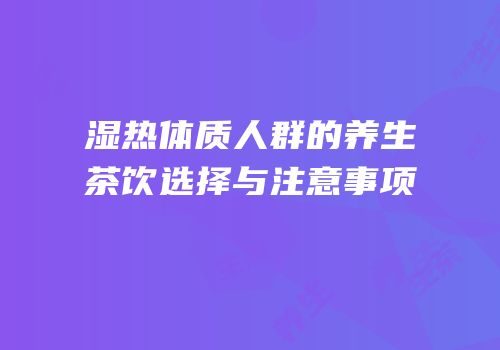 湿热体质人群的养生茶饮选择与注意事项