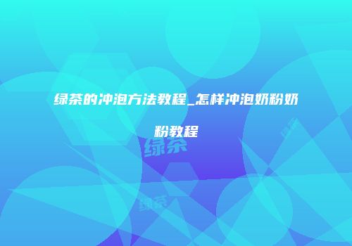 绿茶的冲泡方法教程_怎样冲泡奶粉奶粉教程
