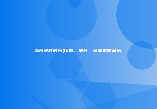 泡茶坐杯时间(留根、坐杯、闷泡更能品茶)