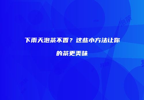 下雨天泡茶不香？这些小方法让你的茶更美味