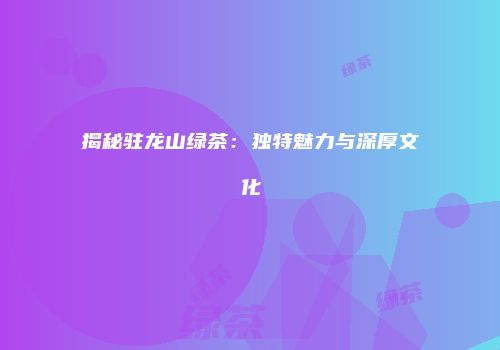 揭秘驻龙山绿茶：独特魅力与深厚文化