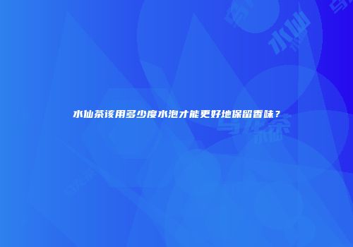水仙茶该用多少度水泡才能更好地保留香味？