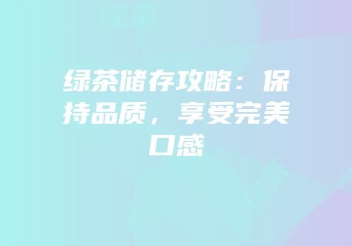 绿茶储存攻略：保持品质，享受完美口感