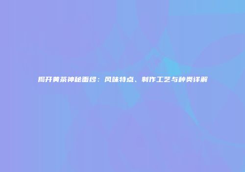 揭开黄茶神秘面纱：风味特点、制作工艺与种类详解