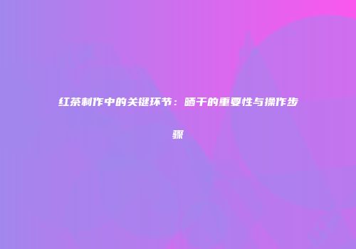 红茶制作中的关键环节：晒干的重要性与操作步骤