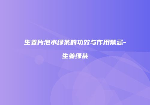 生姜片泡水绿茶的功效与作用禁忌-生姜绿茶