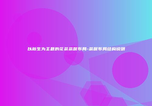 以新生为主题的花茶茶席布局-茶席布局结构说明