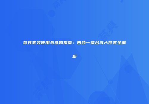 茶具套装使用与选购指南：四合一茶台与六件套全解析